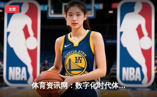 体育资讯网：数字化时代体育迷的观赛指南与互动新生态