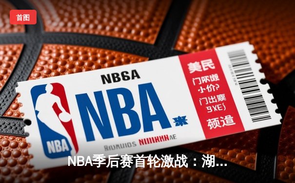 NBA季后赛首轮激战：湖人绝境翻盘，詹姆斯狂砍40分三双率队险胜掘金