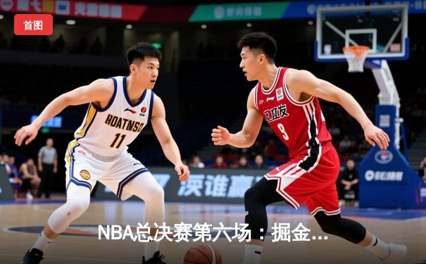 NBA总决赛第六场：掘金逆转热火，约基奇三双率队首夺总冠军