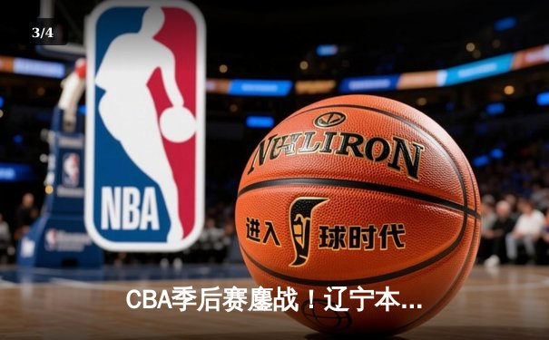 CBA季后赛鏖战！辽宁本钢加时险胜广东宏远，赵继伟砍下33分创生涯新高 - 3