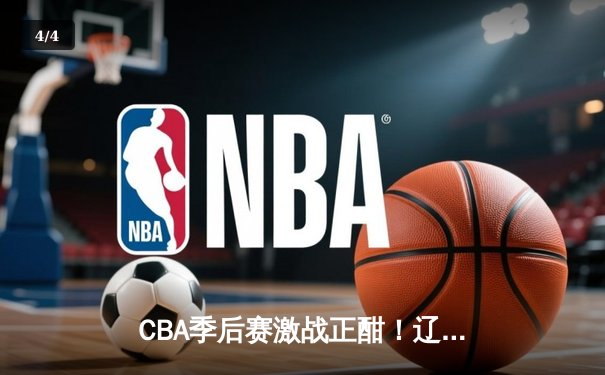 CBA季后赛激战正酣！辽宁本钢加时险胜广东宏远，赵继伟砍下33分创个人季后赛新高 - 4