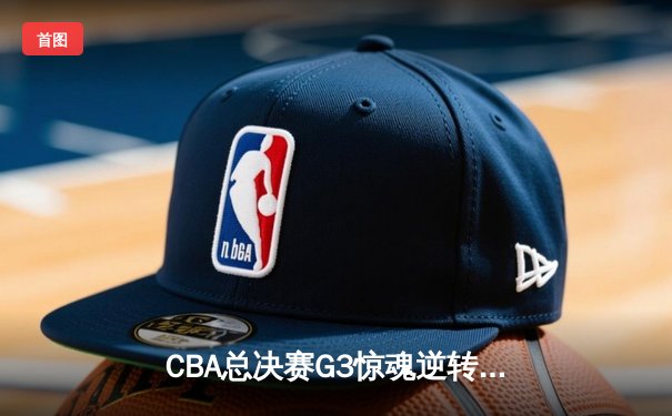 CBA总决赛G3惊魂逆转！辽宁本钢加时鏖战力克浙江广厦夺赛点