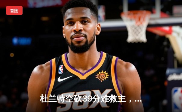 杜兰特空砍39分难救主，凯尔特人主场力克太阳迎五连胜