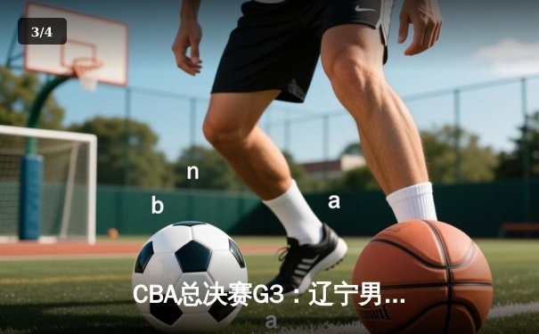 CBA总决赛G3：辽宁男篮加时险胜新疆，总比分3-0夺冠军点 - 3