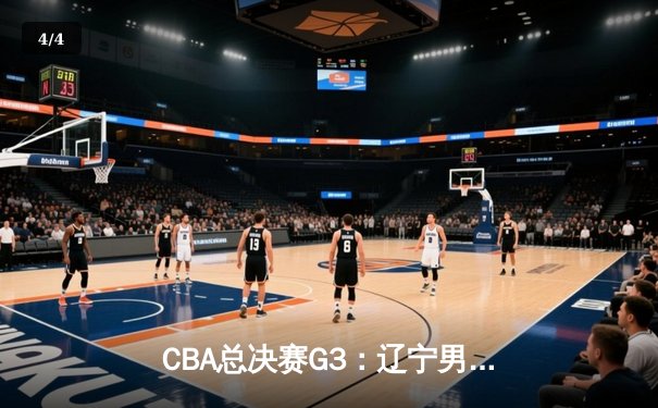 CBA总决赛G3：辽宁男篮加时险胜新疆，总比分3-0夺冠军点 - 4