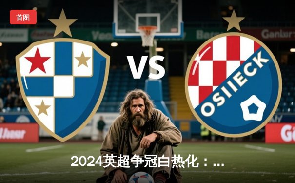 2024英超争冠白热化：阿森纳补时绝杀曼城，积分榜登顶