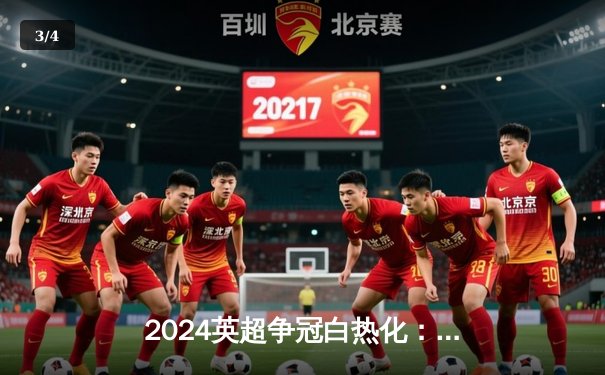 2024英超争冠白热化：阿森纳补时绝杀曼城，积分榜登顶 - 3