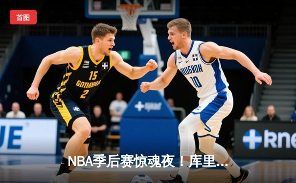 NBA季后赛惊魂夜！库里狂砍43分创纪录，勇士加时险胜国王迎开门红