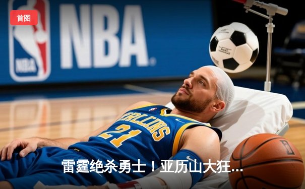 雷霆绝杀勇士！亚历山大狂砍40分率队加时险胜，库里空砍35分难救主