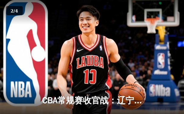 CBA常规赛收官战：辽宁本钢逆转广东东莞大益 郭艾伦关键三分锁定胜局 - 2