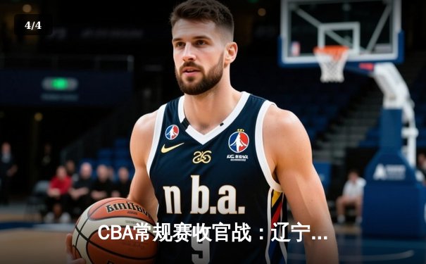CBA常规赛收官战：辽宁本钢逆转广东东莞大益 郭艾伦关键三分锁定胜局 - 4