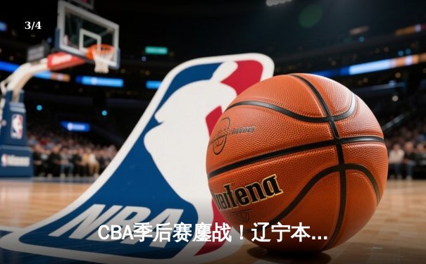 CBA季后赛鏖战！辽宁本钢加时逆转广东宏远，赵继伟关键三分锁定胜局 - 3