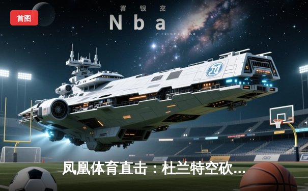 凤凰体育直击：杜兰特空砍39分难救主，太阳加时惜败掘金跌至西部第七