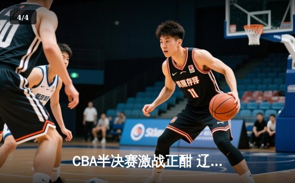 CBA半决赛激战正酣 辽宁本钢加时逆转广东宏远夺赛点 - 4