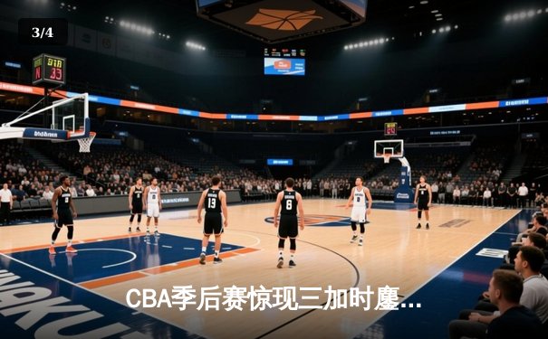 CBA季后赛惊现三加时鏖战 辽宁本钢逆转广东宏远夺赛点 - 3