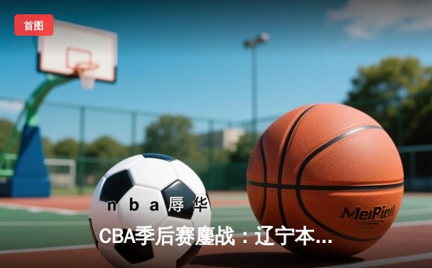CBA季后赛鏖战：辽宁本钢加时逆转广东宏远 赵继伟砍下33分准三双